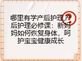 哪里有学产后护理,产后护理必修课：新妈妈如何恢复身体，呵护宝宝健康成长