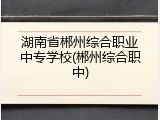 湖南省郴州综合职业中专学校(郴州综合职中)