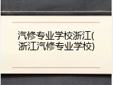 汽修专业学校浙江(浙江汽修专业学校)