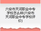 六安市天河职业中专学校怎么样(六安市天河职业中专学校评价)
