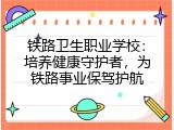 铁路卫生职业学校：培养健康守护者，为铁路事业保驾护航