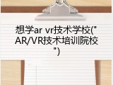 想学ar vr技术学校("AR/VR技术培训院校")