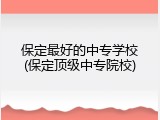 保定最好的中专学校(保定顶级中专院校)