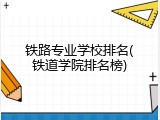 铁路专业学校排名(铁道学院排名榜)