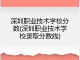 深圳职业技术学校分数(深圳职业技术学校录取分数线)