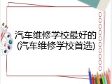 汽车维修学校最好的(汽车维修学校首选)
