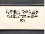 沈阳北方汽修专业学校(北方汽修专业学校)