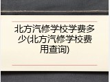 北方汽修学校学费多少(北方汽修学校费用查询)
