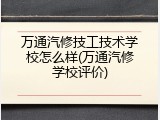 万通汽修技工技术学校怎么样(万通汽修学校评价)