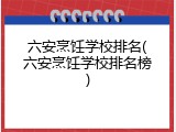 六安烹饪学校排名(六安烹饪学校排名榜)