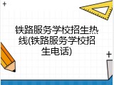 铁路服务学校招生热线(铁路服务学校招生电话)