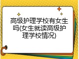 高级护理学校有女生吗(女生就读高级护理学校情况)