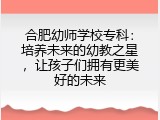 合肥幼师学校专科：培养未来的幼教之星，让孩子们拥有更美好的未来