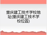 重庆建工技术学校地址(重庆建工技术学校位置)