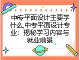 中专平面设计主要学什么,中专平面设计专业：揭秘学习内容与就业前景