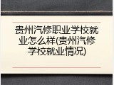 贵州汽修职业学校就业怎么样(贵州汽修学校就业情况)
