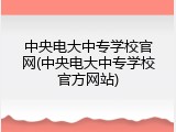 中央电大中专学校官网(中央电大中专学校官方网站)