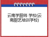 云南学厨师 学校(云南厨艺培训学校)