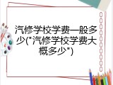 汽修学校学费一般多少("汽修学校学费大概多少")