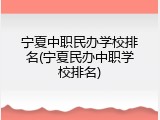 宁夏中职民办学校排名(宁夏民办中职学校排名)