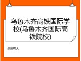 乌鲁木齐高铁国际学校(乌鲁木齐国际高铁院校)