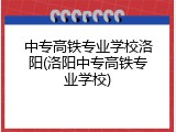 中专高铁专业学校洛阳(洛阳中专高铁专业学校)