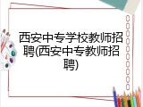 西安中专学校教师招聘(西安中专教师招聘)
