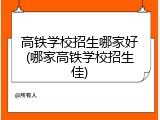 高铁学校招生哪家好(哪家高铁学校招生佳)