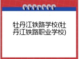 牡丹江铁路学校(牡丹江铁路职业学校)