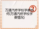 万通汽修学校学费如何(万通汽修学校学费情况)