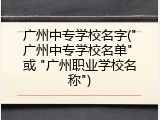广州中专学校名字("广州中专学校名单" 或 "广州职业学校名称")