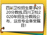 四川卫校招生要求2020分数线,四川卫校2020年招生分数线公布，这些专业备受瞩目！