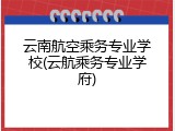 云南航空乘务专业学校(云航乘务专业学府)
