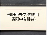 贵阳中专学校排行(贵阳中专排名)