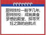 厨师技校一般学几年,厨师技校：成就美食梦想的殿堂，探寻烹饪之路的启航点