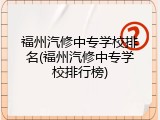 福州汽修中专学校排名(福州汽修中专学校排行榜)