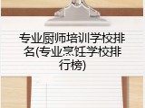 专业厨师培训学校排名(专业烹饪学校排行榜)