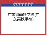 广东省高铁学校(广东高铁学校)