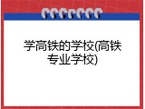 学高铁的学校(高铁专业学校)