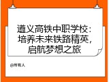 遵义高铁中职学校：培养未来铁路精英，启航梦想之旅