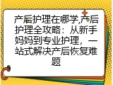 产后护理在哪学,产后护理全攻略：从新手妈妈到专业护理，一站式解决产后恢复难题