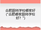 合肥厨师学校哪家好("合肥哪家厨师学校好？")