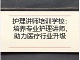 护理讲师培训学校：培养专业护理讲师，助力医疗行业升级