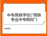 中专高铁学校("高铁专业中专院校")