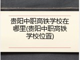 贵阳中职高铁学校在哪里(贵阳中职高铁学校位置)