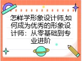 怎样学形象设计师,如何成为优秀的形象设计师：从零基础到专业进阶