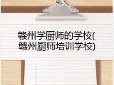赣州学厨师的学校(赣州厨师培训学校)