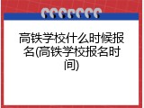高铁学校什么时候报名(高铁学校报名时间)
