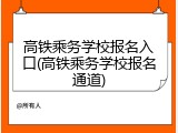 高铁乘务学校报名入口(高铁乘务学校报名通道)