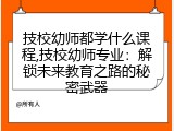 技校幼师都学什么课程,技校幼师专业：解锁未来教育之路的秘密武器